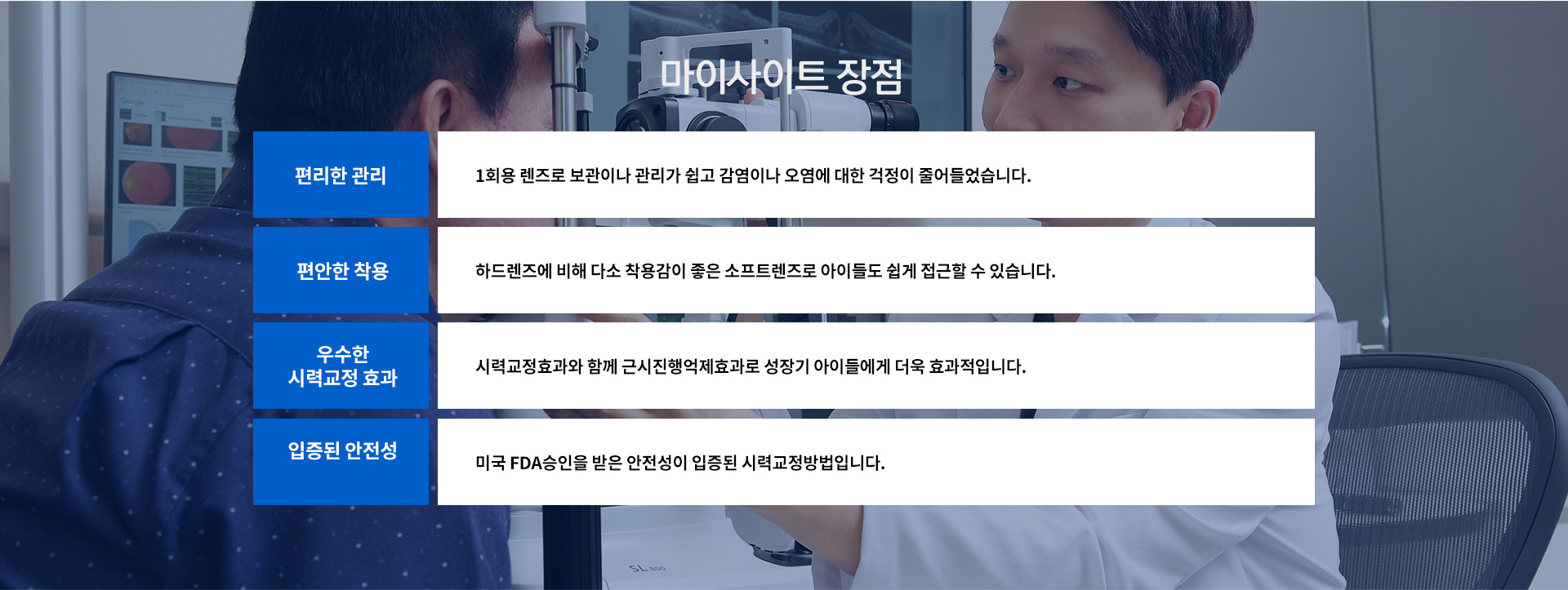 장점? 편리한 관리, 편안한 착용, 우수한 시력교정 효과, 미국FDA 승인을 받은 안전성이 입증된 시력교정 방법입니다.