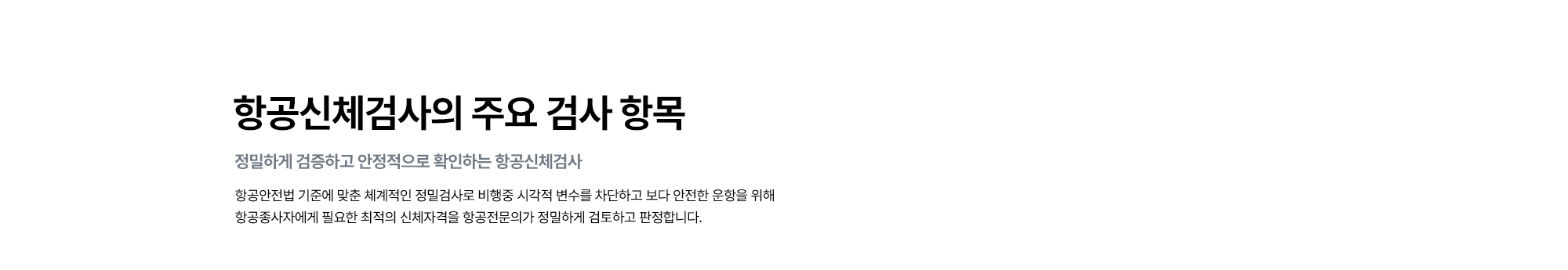 [항공신체검사의 주요 검사 항목 : 정밀하게 검증하고 안정적으로 확인하는 항공신체검사] 항공안전법 기준에 맞춘 체계적인 정밀검사로 비행중 시각적 변수를 차단하고 보다 안전한 운항을 위해 항공종사자에게 필요한 최적의 신체자격을 항공전문의가 정밀하게 검토하고 판정합니다.