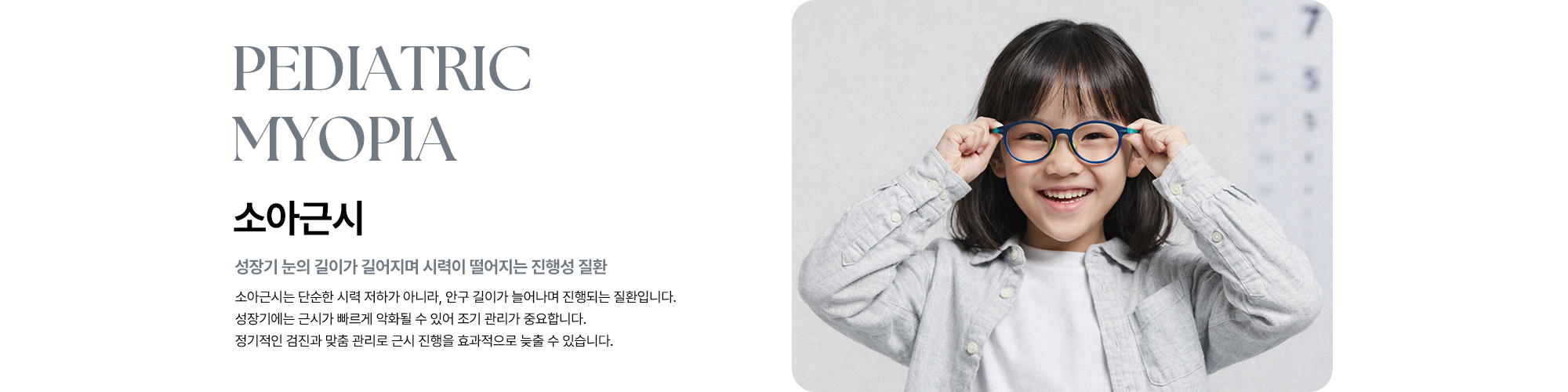 [소아근시 : 성장기 눈의 길이가 길어지며 시력이 떨어지는 진행성 질환] 소아근시는 단순한 시력 저하가 아니라, 안구 길이가 늘어나며 진행되는 질환입니다. 성장기에는 근시가 빠르게 악화될 수 있어 조기 관리가 중요합니다. 정기적인 검진과 맞춤 관리로 근시 진행을 효과적으로 늦출 수 있습니다.