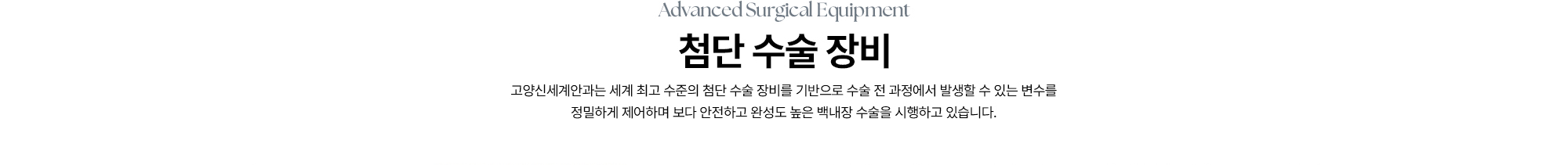 [첨단 수술 장비] 고양신세계안과는 세계 최고 수준의 첨단 수술 장비를 기반으로 수술 전 과정에서 발생할 수 있는 변수를 정밀하게 제어하며 보다 안전하고 완성도 높은 백내장 수술을 시행하고 있습니다.