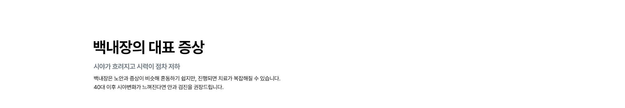 [백내장의 대표 증상 : 시야가 흐려지고 시력이 점차 저하] 백내장은 노안과 증상이 비슷해 혼동하기 쉽지만, 진행되면 치료가 복잡해져 40대 이후 시야변화가 느껴진다면 안과 검진을 권장드립니다.