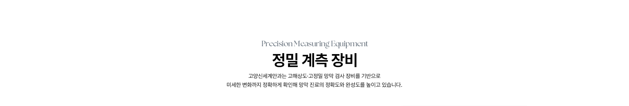 [정밀 계측 장비] 고양신세계안과는 고해상도·고정밀 망막 검사 장비를 기반으로 미세한 변화까지 정확하게 확인해 망막 진료의 정확도와 완성도를 높이고 있습니다.