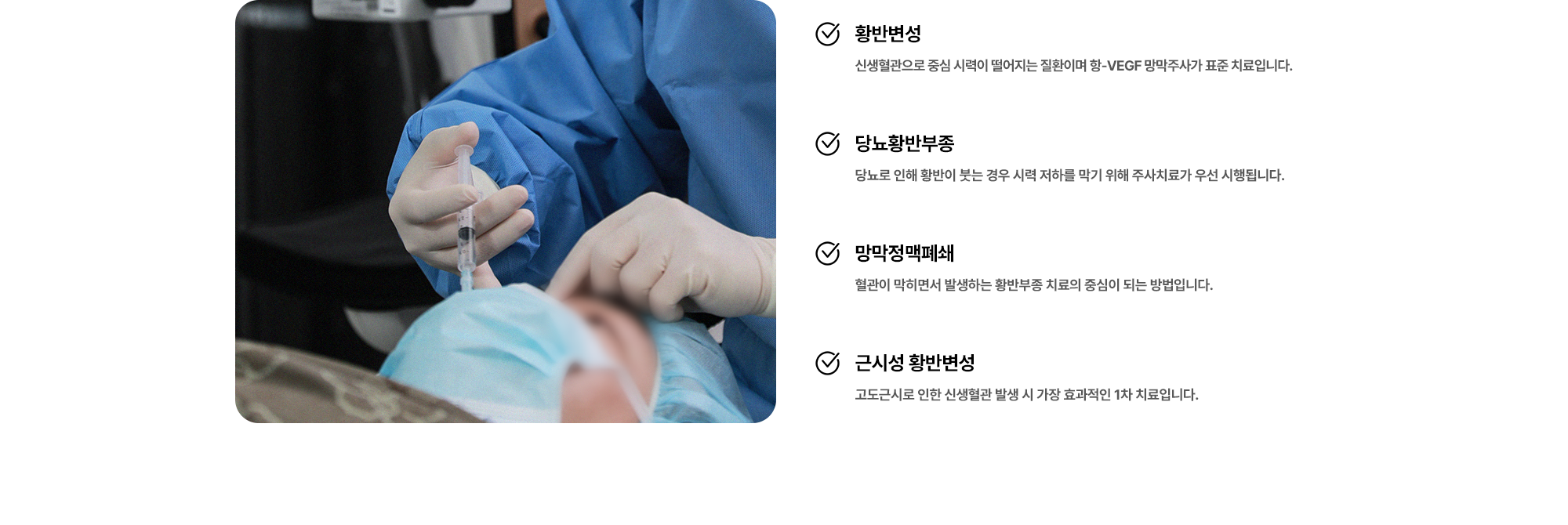 (1) 황반변성 : 신생혈관으로 중심 시력이 떨어지는 질환이며 항-VEGF 망막주사가 표준 치료입니다. (2) 당뇨황반부종 : 당뇨로 인해 황반이 붓는 경우 시력 저하를 막기 위해 주사치료가 우선 시행됩니다. (3) 망막정맥폐쇄 : 혈관이 막히면서 발생하는 황반부종 치료의 중심이 되는 방법입니다. (4) 근시성 황반변성 : 고도근시로 인한 신생혈관 발생 시 가장 효과적인 1차 치료입니다.