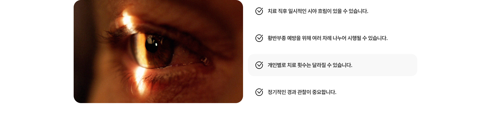 (1) 치료 직후 일시적인 시야 흐림이 있을 수 있습니다. (2) 황반부종 예방을 위해 여러 차례 나누어 시행될 수 있습니다. (3) 개인별로 치료 횟수는 달라질 수 있습니다. (4) 정기적인 경과 관찰이 중요합니다.