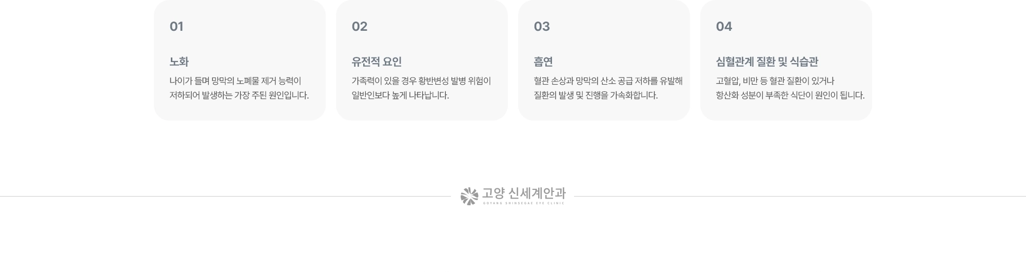 (1) 노화:나이가 들며 망막의 노폐물 제거 능력이 저하되어 발생하는 가장 주된 원인입니다. (2) 유전적 요인:가족력이 있을 경우 황반변성 발병 위험이 일반인보다 높게 나타납니다. (3) 흡연:혈관 손상과 망막의 산소 공급 저하를 유발해 질환의 발생 및 진행을 가속화합니다. (4) 심혈관계 질환 및 식습관:고혈압, 비만 등 혈관 질환이 있거나 항산화 성분이 부족한 식단이 원인이 됩니다.