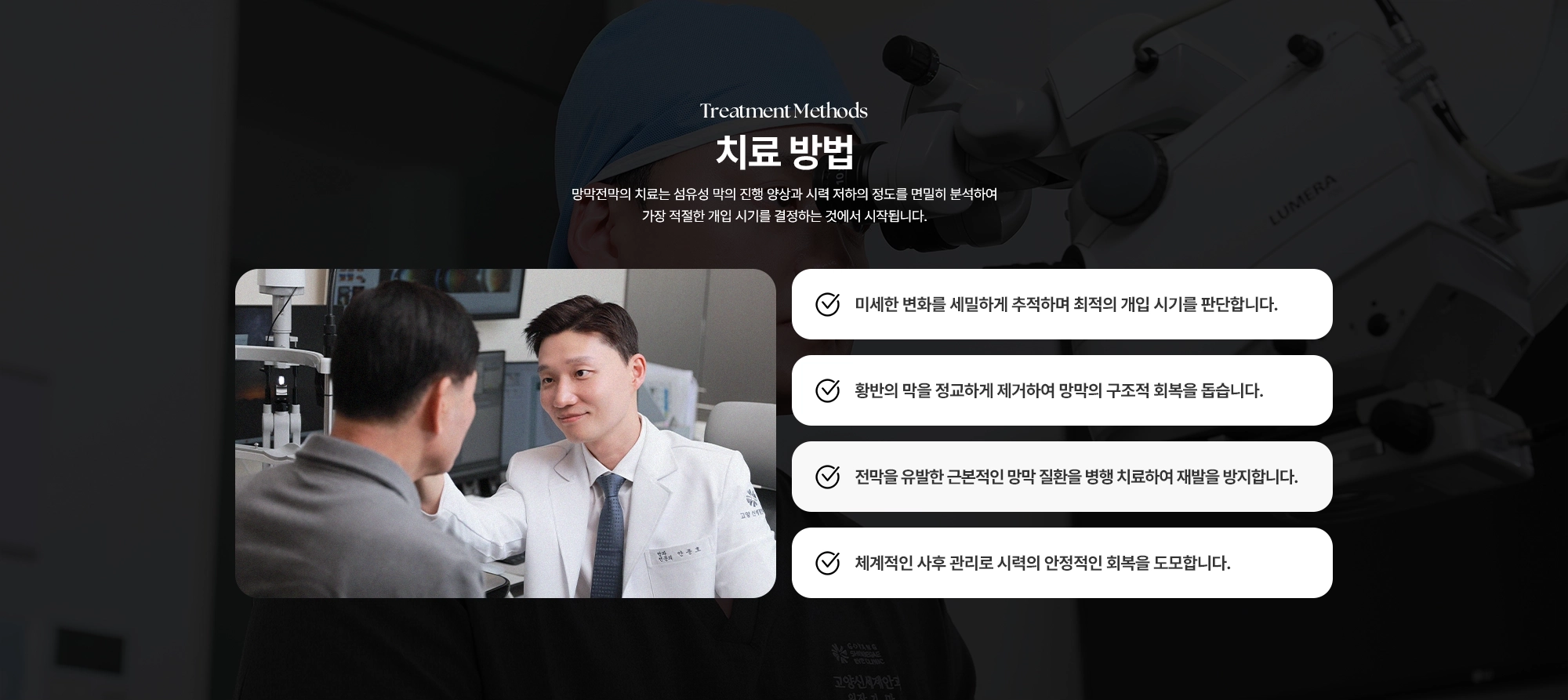 [망막전막 치료 방법] (1) 미세한 변화를 세밀하게 추적하며 최적의 개입 시기를 판단합니다. (2) 황반의 막을 정교하게 제거하여 망막의 구조적 회복을 돕습니다. (3) 전막을 유발한 근본적인 망막 질환을 병행 치료하여 재발을 방지합니다. (4) 체계적인 사후 관리로 시력의 안정적인 회복을 도모합니다.