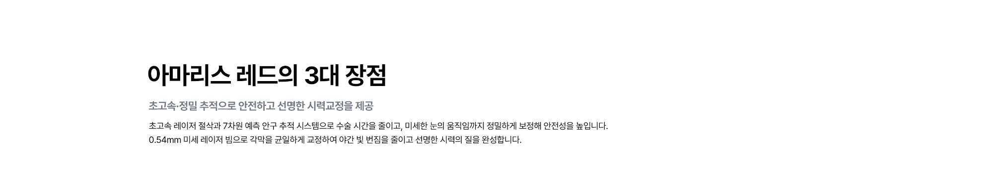 [아마리스 레드의 3대 장점 : 초고속·정밀 추적으로 안전하고 선명한 시력교정을 제공] 초고속 레이저 절삭과 7차원 예측 안구 추적 시스템으로 수술 시간을 줄이고, 미세한 눈의 움직임까지 정밀하게 보정해 안전성을 높입니다.