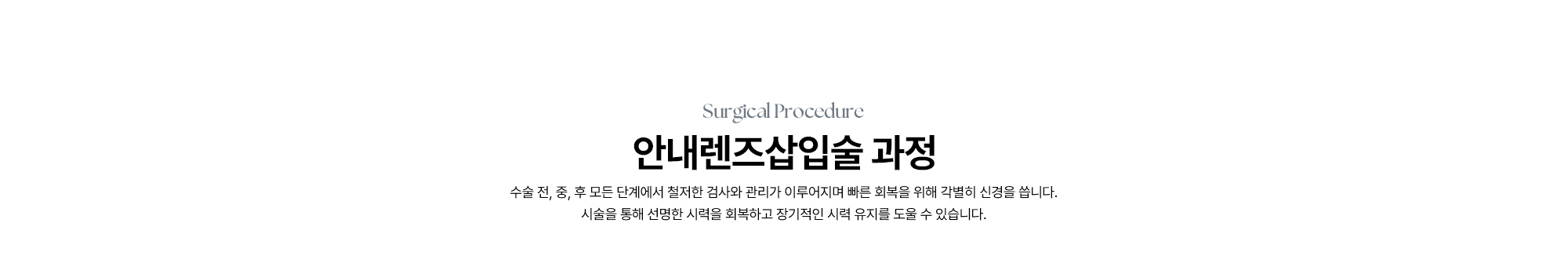 [안내렌즈삽입술 과정] 수술 전, 중, 후 모든 단계에서 철저한 검사와 관리가 이루어지며 빠른 회복을 위해 각별히 신경을 씁니다. 시술을 통해 선명한 시력을 회복하고 장기적인 시력 유지를 도울 수 있습니다.